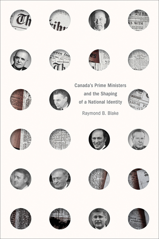 Cover: Canada’s Prime Ministers and the Shaping of a National Identity, by Raymond B. Blake. Collage: Set on a light background, a grid of small, circular cutouts reveal fragments of newspaper clippings and close-ups of eight white, middle-aged men.