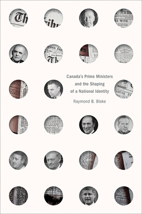 Cover: Canada’s Prime Ministers and the Shaping of a National Identity, by Raymond B. Blake. Collage: Set on a light background, a grid of small, circular cutouts reveal fragments of newspaper clippings and close-ups of eight white, middle-aged men.