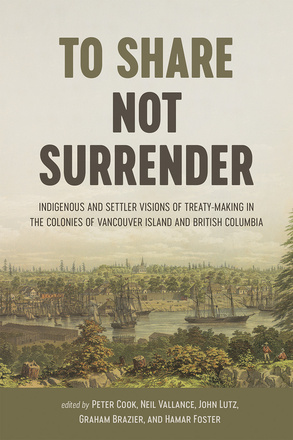 Cover: To Share, Not Surrender: Indigenous and Settler Visions of Treaty-Making in the Colonies of Vancouver Island and British Columbia, edited by Peter Cook, Neil Vallance, John Lutz, Graham Braizer, and Hamar Foster. paitning: a fort beside a river, on which float large ships. On one side of the river, lumberjacks are resting, while on the other, there are new houses and a church.