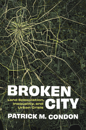 Cover: Broken City: Land Speculation, Inequality, and Urban Crisis, by Patrick M. Condon. Illustration: aerial view of a city grid coloured green and major roadways in yellow, highlighted in such a way as to evoke the image of broken glass.