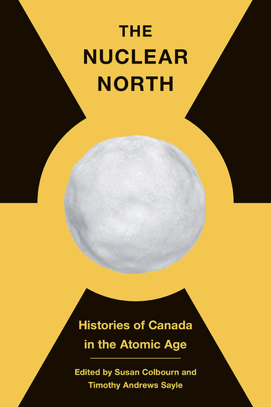Cover: The Nuclear North: Histories of Canada in the Atomic Age, edited by Susan Colbourn and Timothy Andrews Sayle. illustration: a white snowball placed in the middle of the black-and-yellow radioactivity symbol.