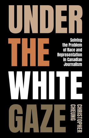 Cover: Under the White Gaze: Solving the Problem of Race and Representation in Canadian Journalism, by Christopher Cheung. Each word of the title is a different colour, each chosen to evoke a different skin tone.