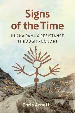 Cover: Signs of the Time: Nlaka’pamux Resistance through Rock Art, by Chris Arnett. Illustration: A photo of a dirt path beside a river. Superimposed over the hillsides are various pieces of rock art depicting animals. A rock drawing of a person with large hands and hair that sticks up from its head is superimposed over everything.