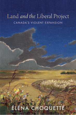 Cover: Land and the Liberal Project: Canada’s Violent Expansion, by Éléna Choquette. Painting: a prairie landscape. In the foreground is a tangle of wildflowers and wheat. Behind it, farmland rolls all the way to the horizon. Dark clouds climb into the darkening blue sky.
