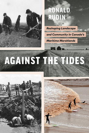 Cover: Against the Tides: Reshaping Landscape and Community in Canada&#039;s Maritime Marshlands, by Ronald Rudin. collage: in the top right of the page is a black-and-white photo of a dirt road with tall crops on either side and a farmhouse and barn in the distance. In the top left is a black and white photo of young white men in wet rain gear shoveling dirt. In the bottom left is a black and white photo of men at work, constructing something at the muddy base of a dirt hill. In the bottom right is a colour photo of four people in wetsuits surfing a brown-coloured wave.