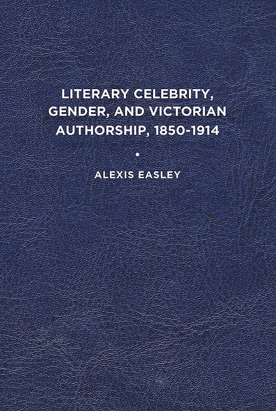 Literary Celebrity, Gender, and Victorian Authorship, 1850-1914