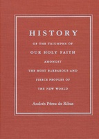 History of the Triumphs of Our Holy Faith amongst the Most Barbarous and Fierce Peoples of the New World