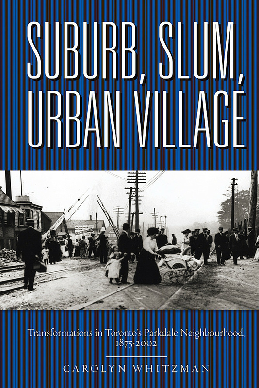 UBC Press  Suburb, Slum, Urban Village - Transformations in Toronto's  Parkdale Neighbourhood, 1875-2002, By Carolyn Whitzman