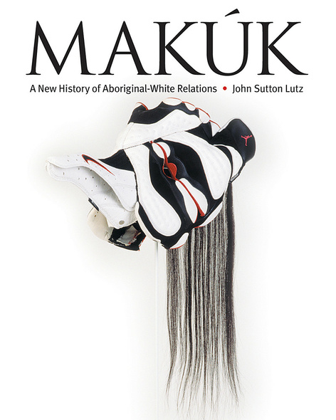 UBC Press | Makúk - A New History of Aboriginal-White Relations, By John Sutton Lutz