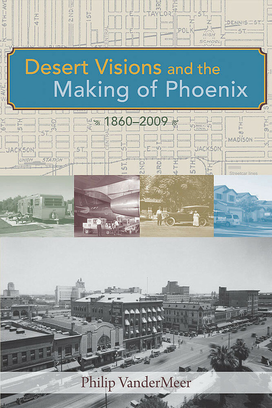 Desert Visions and the Making of Phoenix, 1860-2009