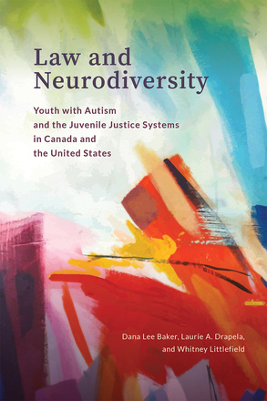 Cover: Law and Neurodiversity: Youth with Autism and the Juvenile Justice Systems in Canada and the United States, by Dana Lee Baker, Laurie A. Drapela, and Whitney Littlefield. painting: an abstract art piece in various colours and brushstrokes.